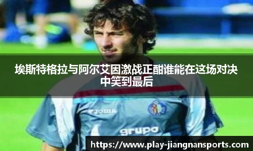 埃斯特格拉与阿尔艾因激战正酣谁能在这场对决中笑到最后